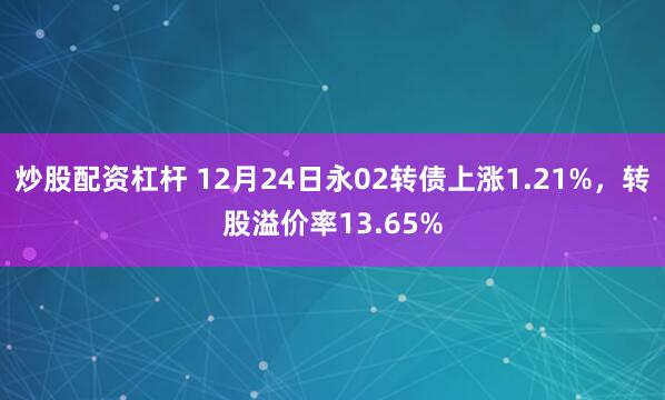 炒股配资杠杆 12月24日永02转债上涨1.21%，转股溢价率13.65%