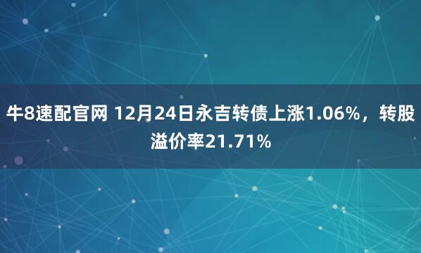 牛8速配官网 12月24日永吉转债上涨1.06%，转股溢价率21.71%