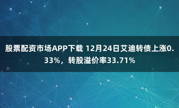 股票配资市场APP下载 12月24日艾迪转债上涨0.33%，转股溢价率33.71%