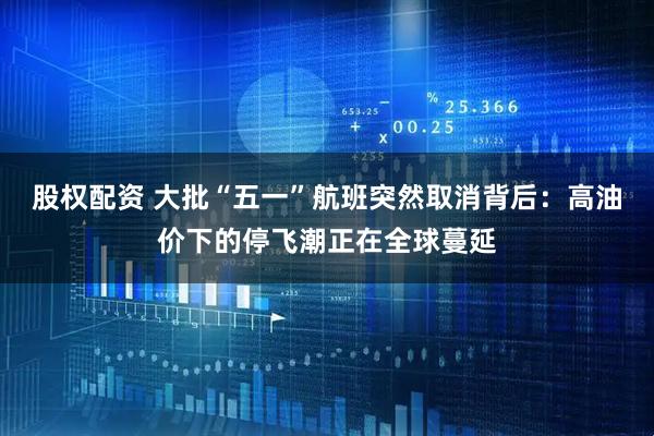 股权配资 大批“五一”航班突然取消背后：高油价下的停飞潮正在全球蔓延