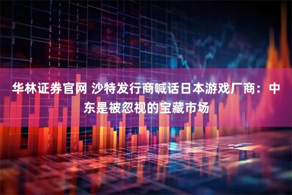 华林证券官网 沙特发行商喊话日本游戏厂商：中东是被忽视的宝藏市场