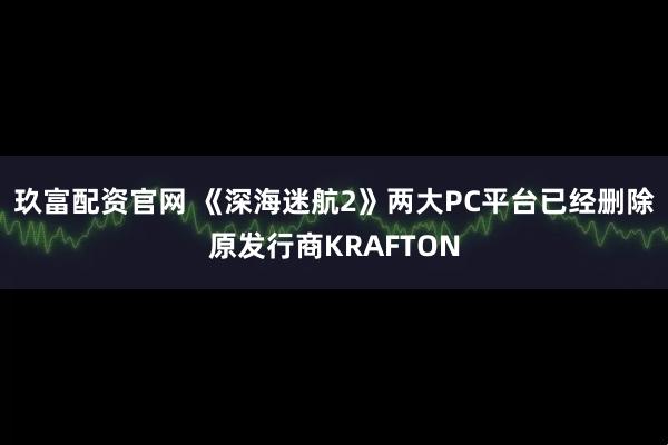 玖富配资官网 《深海迷航2》两大PC平台已经删除原发行商KRAFTON