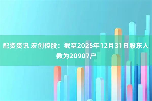 配资资讯 宏创控股：截至2025年12月31日股东人数为20907户