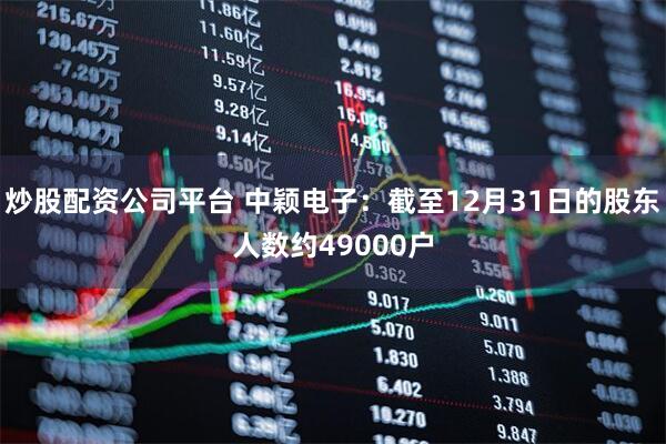 炒股配资公司平台 中颖电子：截至12月31日的股东人数约49000户