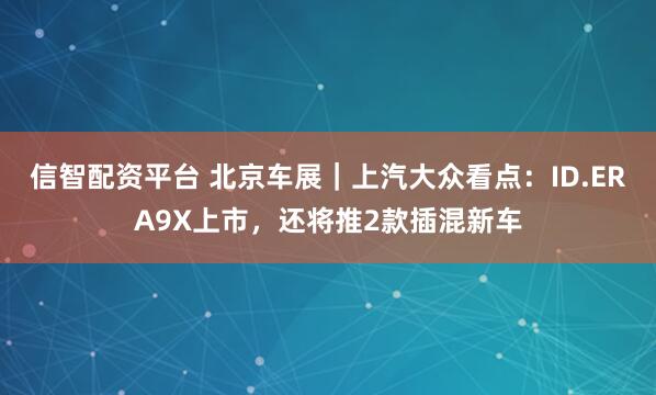 信智配资平台 北京车展｜上汽大众看点：ID.ERA9X上市，还将推2款插混新车