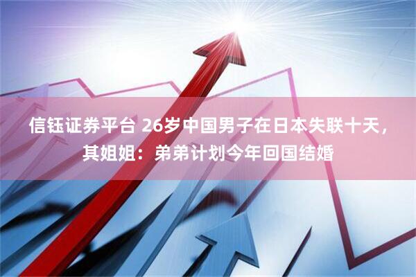 信钰证券平台 26岁中国男子在日本失联十天，其姐姐：弟弟计划今年回国结婚