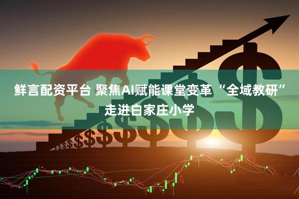 鲜言配资平台 聚焦AI赋能课堂变革 “全域教研”走进白家庄小学