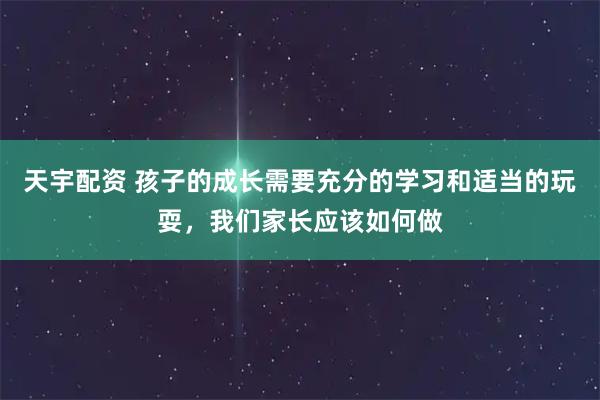 天宇配资 孩子的成长需要充分的学习和适当的玩耍，我们家长应该如何做