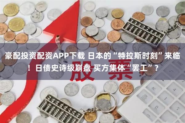 豪配投资配资APP下载 日本的“特拉斯时刻”来临！日债史诗级崩盘 买方集体“罢工”？
