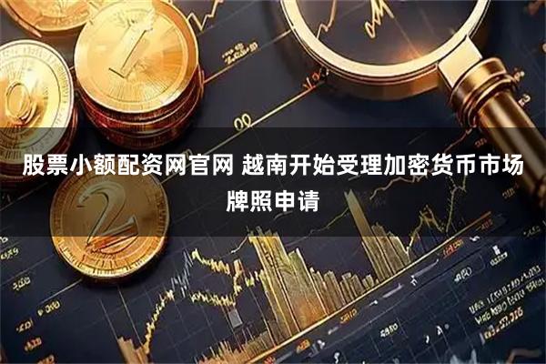股票小额配资网官网 越南开始受理加密货币市场牌照申请