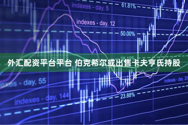 外汇配资平台平台 伯克希尔或出售卡夫亨氏持股