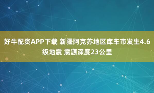 好牛配资APP下载 新疆阿克苏地区库车市发生4.6级地震 震源深度23公里