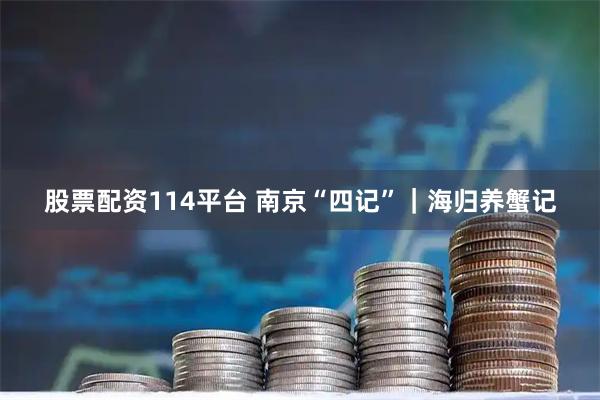 股票配资114平台 南京“四记”｜海归养蟹记
