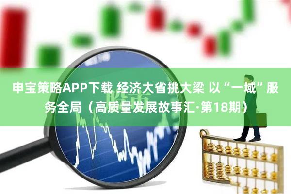 申宝策略APP下载 经济大省挑大梁 以“一域”服务全局（高质量发展故事汇·第18期）