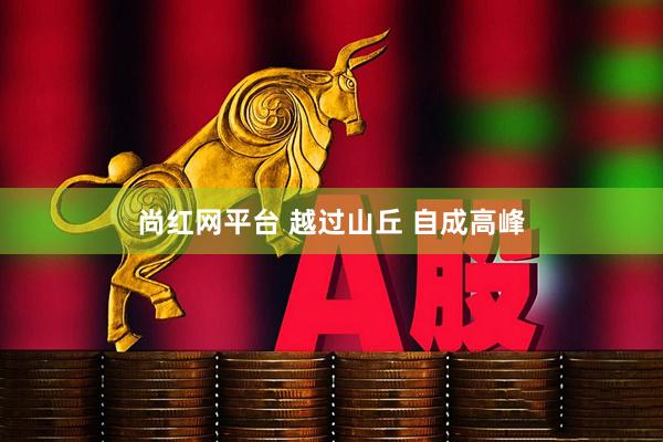 尚红网平台 越过山丘 自成高峰