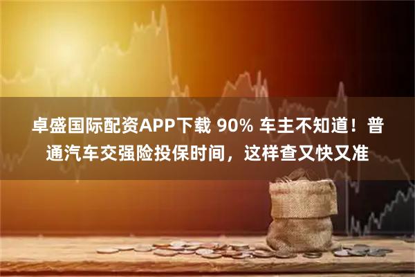 卓盛国际配资APP下载 90% 车主不知道！普通汽车交强险投保时间，这样查又快又准