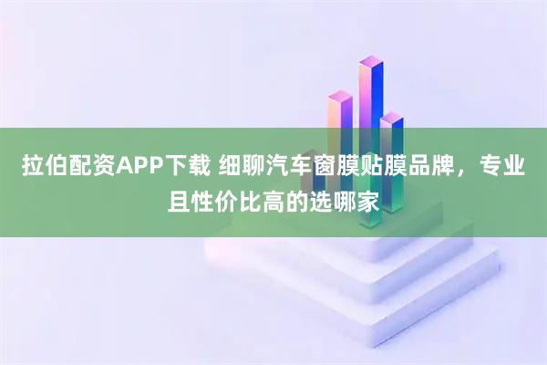 拉伯配资APP下载 细聊汽车窗膜贴膜品牌，专业且性价比高的选哪家