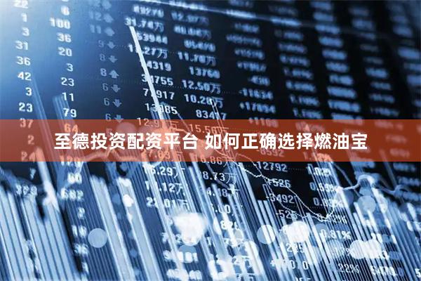 至德投资配资平台 如何正确选择燃油宝