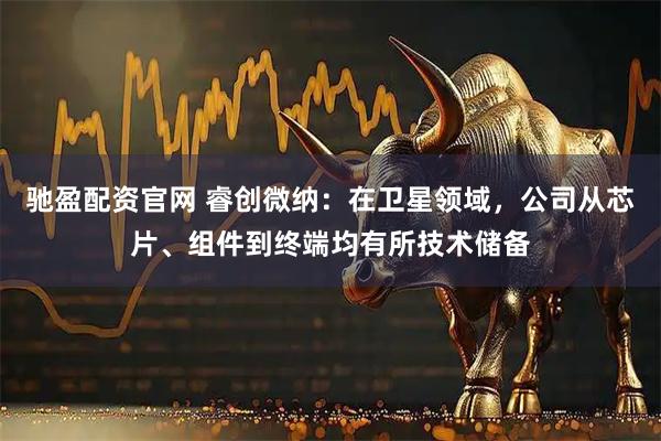 驰盈配资官网 睿创微纳：在卫星领域，公司从芯片、组件到终端均有所技术储备