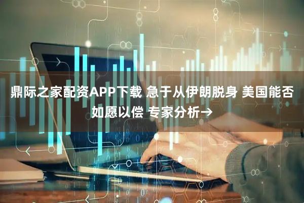 鼎际之家配资APP下载 急于从伊朗脱身 美国能否如愿以偿 专家分析→