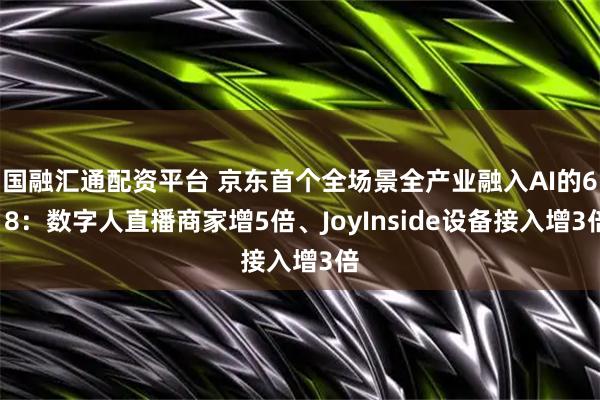 国融汇通配资平台 京东首个全场景全产业融入AI的618：数字人直播商家增5倍、JoyInside设备接入增3倍
