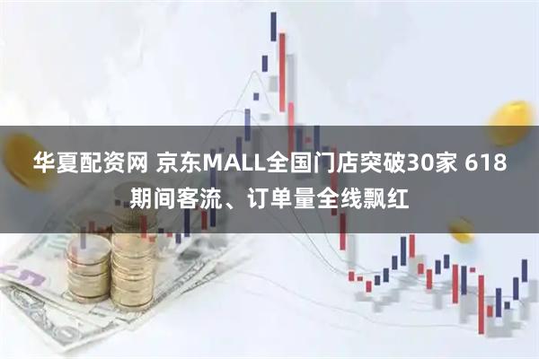 华夏配资网 京东MALL全国门店突破30家 618期间客流、订单量全线飘红