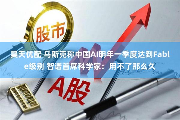 昊天优配 马斯克称中国AI明年一季度达到Fable级别 智谱首席科学家：用不了那么久
