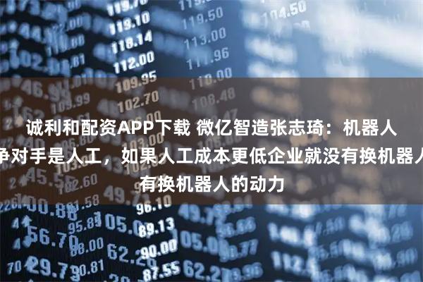 诚利和配资APP下载 微亿智造张志琦：机器人最大竞争对手是人工，如果人工成本更低企业就没有换机器人的动力