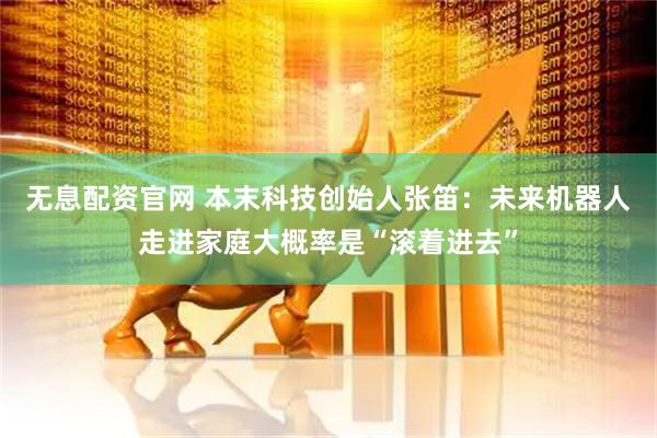无息配资官网 本末科技创始人张笛：未来机器人走进家庭大概率是“滚着进去”
