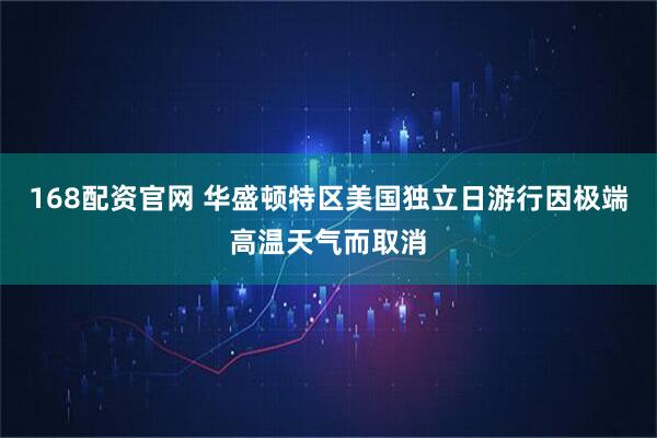 168配资官网 华盛顿特区美国独立日游行因极端高温天气而取消