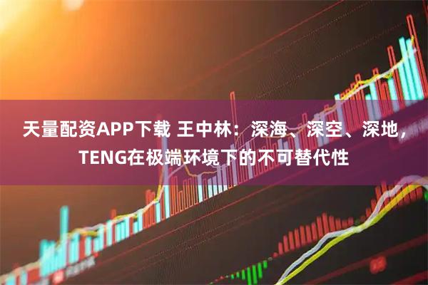 天量配资APP下载 王中林:深海、深空、深地,TENG在极端环境下的不可替代性