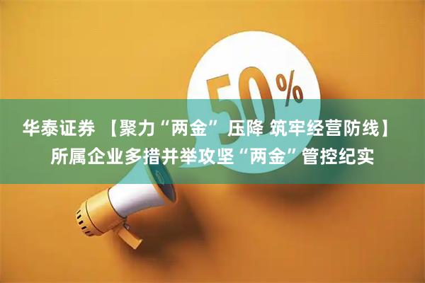 华泰证券 【聚力“两金” 压降 筑牢经营防线】 所属企业多措并举攻坚“两金”管控纪实