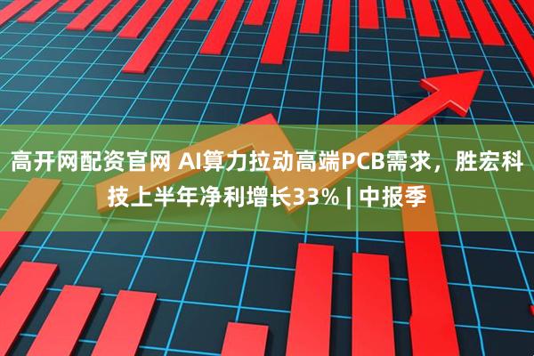 高开网配资官网 AI算力拉动高端PCB需求，胜宏科技上半年净利增长33% | 中报季