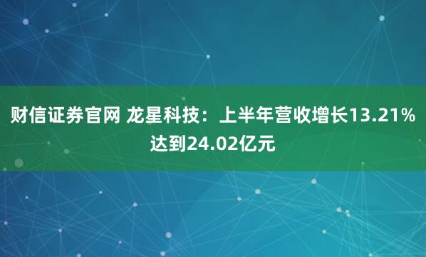 财信证券官网 龙星科技：上半年营收增长13.21%达到24.02亿元