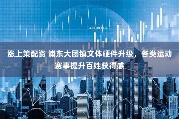 涨上策配资 浦东大团镇文体硬件升级，各类运动赛事提升百姓获得感