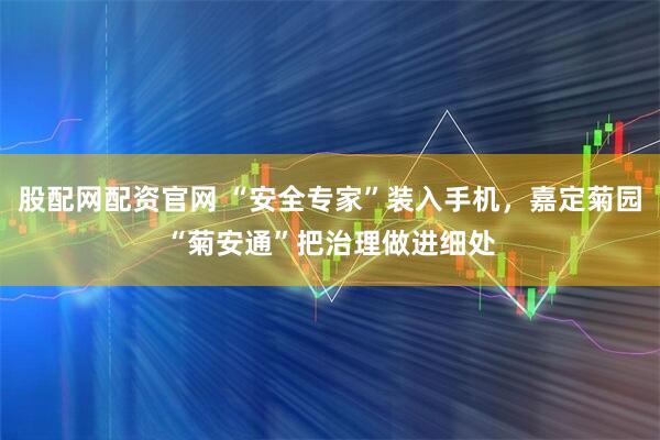 股配网配资官网 “安全专家”装入手机，嘉定菊园“菊安通”把治理做进细处
