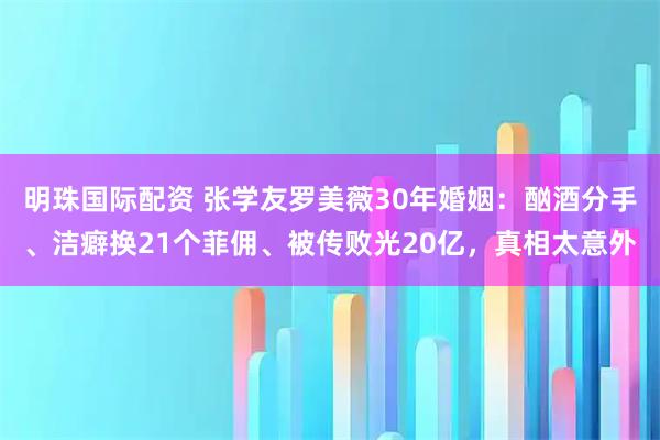 明珠国际配资 张学友罗美薇30年婚姻：酗酒分手、洁癖换21个菲佣、被传败光20亿，真相太意外