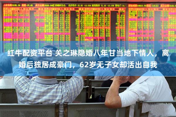红牛配资平台 关之琳隐婚八年甘当地下情人，离婚后独居成豪门，62岁无子女却活出自我