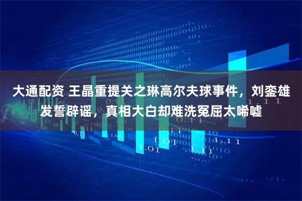 大通配资 王晶重提关之琳高尔夫球事件，刘銮雄发誓辟谣，真相大白却难洗冤屈太唏嘘