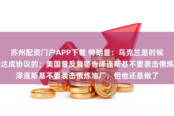 苏州配资门户APP下载 特朗普：乌克兰是时候换新总统了，换个能达成协议的；美国曾反复警告泽连斯基不要袭击俄炼油厂，但他还是做了