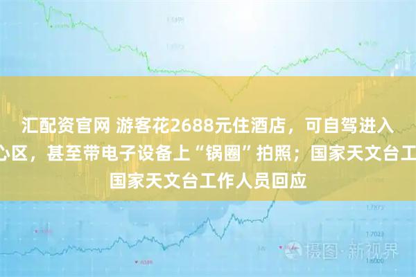 汇配资官网 游客花2688元住酒店，可自驾进入“天眼”核心区，甚至带电子设备上“锅圈”拍照；国家天文台工作人员回应