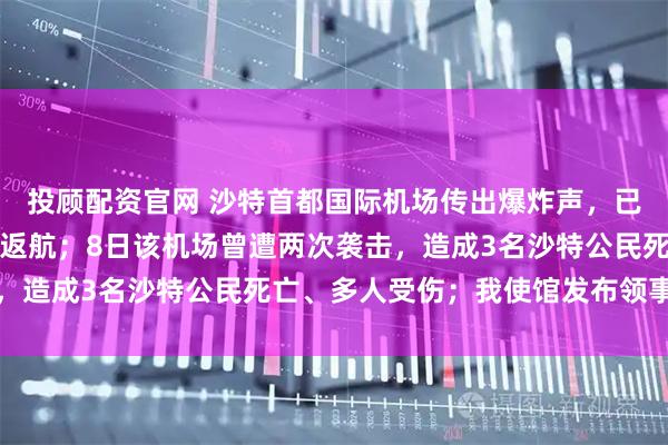 投顾配资官网 沙特首都国际机场传出爆炸声，已无航班起降，部分航班返航；8日该机场曾遭两次袭击，造成3名沙特公民死亡、多人受伤；我使馆发布领事提醒