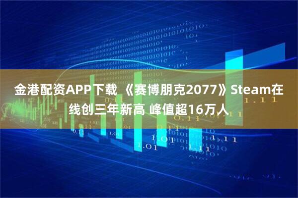 金港配资APP下载 《赛博朋克2077》Steam在线创三年新高 峰值超16万人